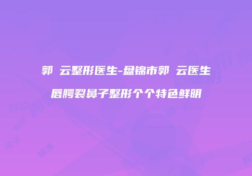 郭琇云整形医生-盘锦市郭琇云医生唇腭裂鼻子整形个个特色鲜明