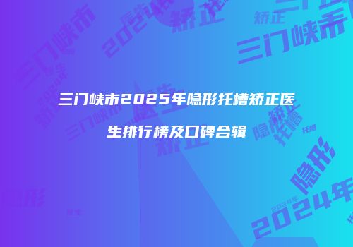 三门峡市2025年隐形托槽矫正医生排行榜及口碑合辑