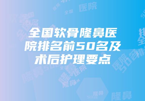 全国软骨隆鼻医院排名前50名及术后护理要点