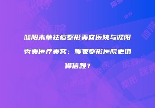 濮阳本草祛痘整形美容医院与濮阳秀美医疗美容：哪家整形医院更值得信赖？