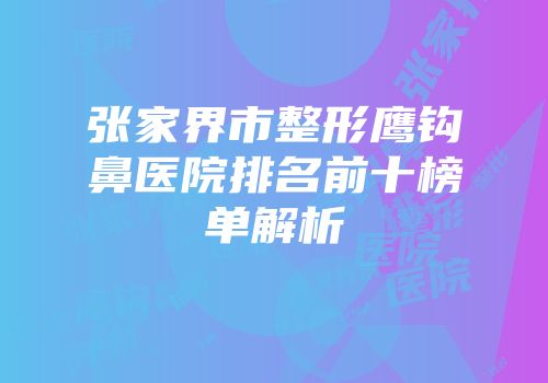 张家界市整形鹰钩鼻医院排名前十榜单解析