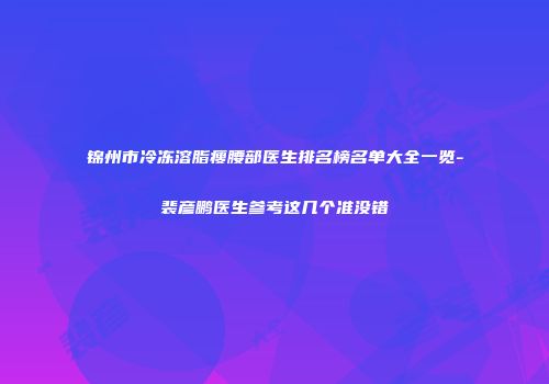 锦州市冷冻溶脂瘦腰部医生排名榜名单大全一览-裴彦鹏医生参考这几个准没错