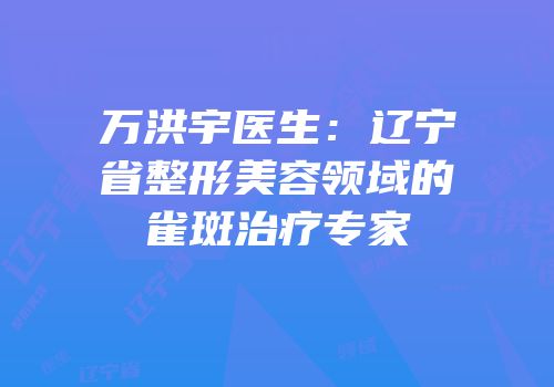 万洪宇医生：辽宁省整形美容领域的雀斑治疗专家