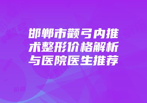 邯郸市颧弓内推术整形价格解析与医院医生推荐
