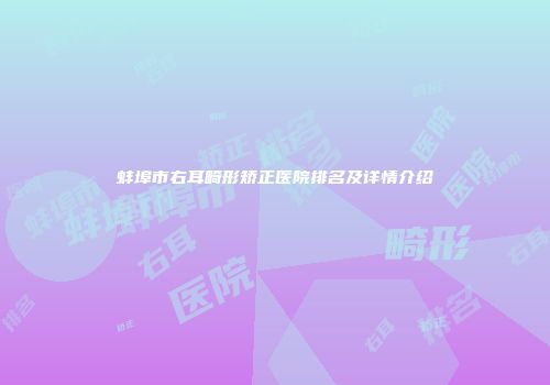 蚌埠市右耳畸形矫正医院排名及详情介绍