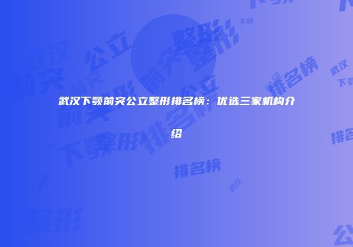 武汉下颚前突公立整形排名榜：优选三家机构介绍