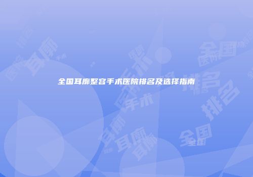 全国耳廓整容手术医院排名及选择指南