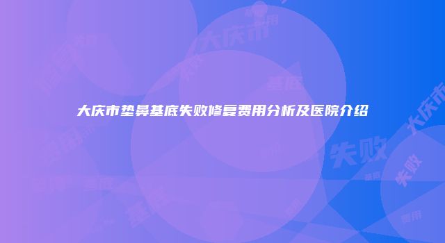 大庆市垫鼻基底失败修复费用分析及医院介绍
