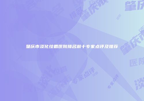 肇庆市淡化纹眉医院排名前十专家点评及推荐