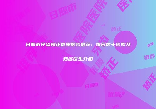 日照市牙齿矫正优质医院推荐：排名前十医院及知名医生介绍
