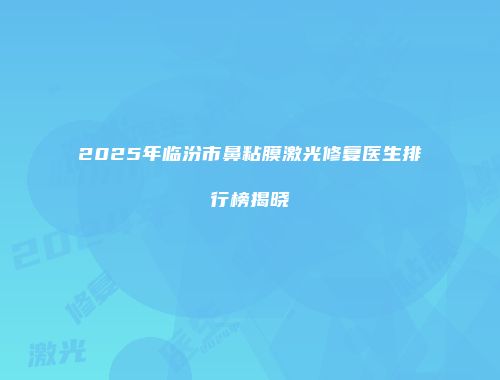 2025年临汾市鼻粘膜激光修复医生排行榜揭晓