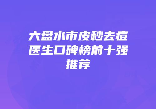 六盘水市皮秒去痘医生口碑榜前十强推荐