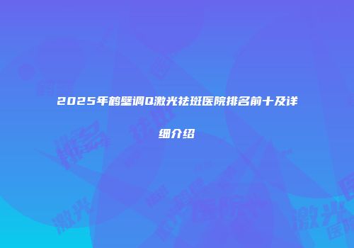 2025年鹤壁调Q激光祛斑医院排名前十及详细介绍