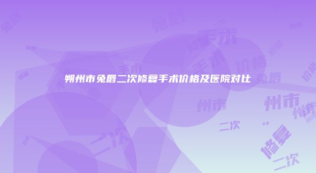 朔州市兔唇二次修复手术价格及医院对比