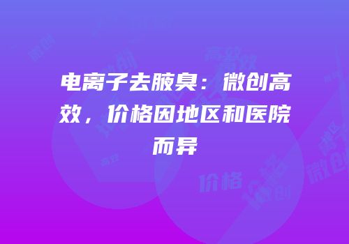 电离子去腋臭：微创高效，价格因地区和医院而异