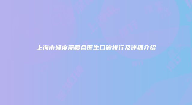 上海市轻度深覆合医生口碑排行及详细介绍