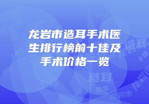 龙岩市造耳手术医生排行榜前十佳及手术价格一览