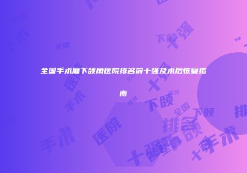 全国手术磨下颌角医院排名前十强及术后恢复指南