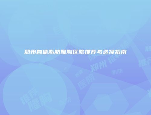 郑州自体脂肪隆胸医院推荐与选择指南