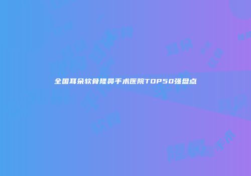 全国耳朵软骨隆鼻手术医院TOP50强盘点