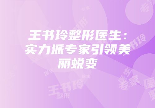 王书玲整形医生：实力派专家引领美丽蜕变