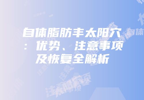自体脂肪丰太阳穴：优势、注意事项及恢复全解析