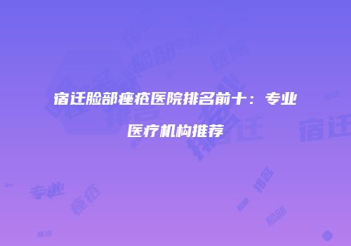 宿迁脸部痤疮医院排名前十：专业医疗机构推荐