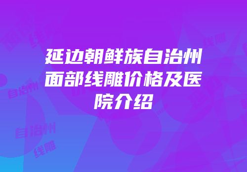 延边朝鲜族自治州面部线雕价格及医院介绍