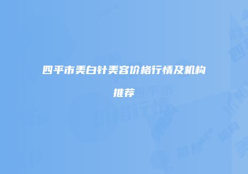 四平市美白针美容价格行情及机构推荐