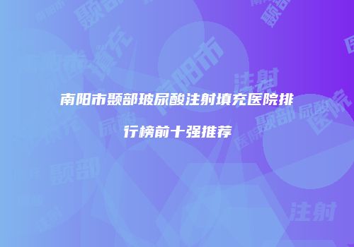 南阳市颞部玻尿酸注射填充医院排行榜前十强推荐