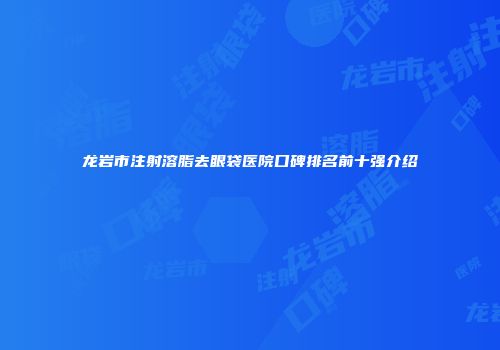 龙岩市注射溶脂去眼袋医院口碑排名前十强介绍