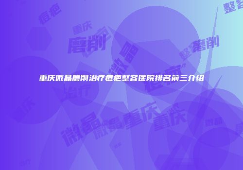 重庆微晶磨削治疗痘疤整容医院排名前三介绍