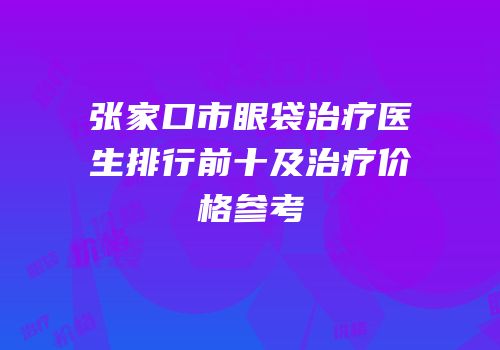 张家口市眼袋治疗医生排行前十及治疗价格参考