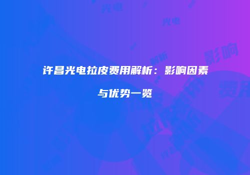 许昌光电拉皮费用解析：影响因素与优势一览
