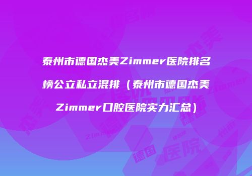 泰州市德国杰美Zimmer医院排名榜公立私立混排（泰州市德国杰美Zimmer口腔医院实力汇总）