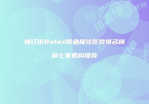 通辽市Botox除鱼尾纹医院排名榜前七家机构推荐