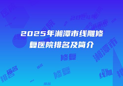 2025年湘潭市线雕修复医院排名及简介
