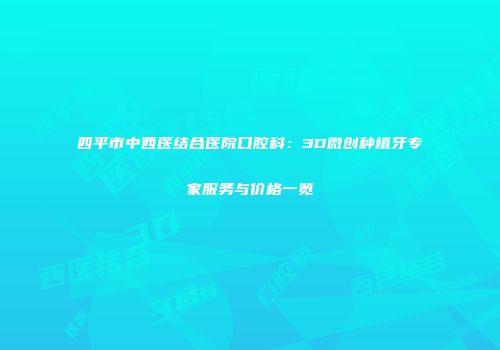 四平市中西医结合医院口腔科：3D微创种植牙专家服务与价格一览