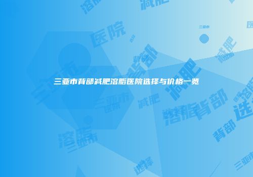 三亚市背部减肥溶脂医院选择与价格一览