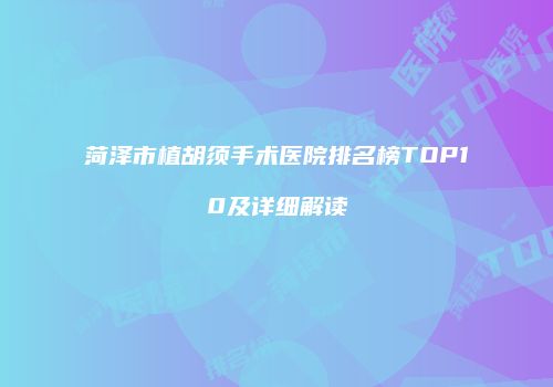 菏泽市植胡须手术医院排名榜TOP10及详细解读