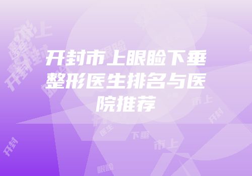 开封市上眼睑下垂整形医生排名与医院推荐