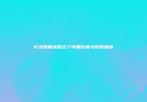长沙提眉术矫正八字眉价格与医院推荐