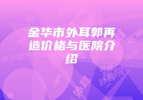金华市外耳郭再造价格与医院介绍
