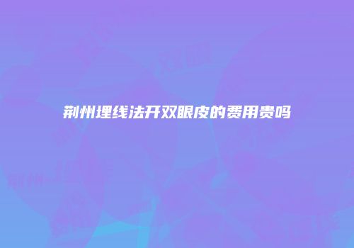 荆州埋线法开双眼皮的费用贵吗