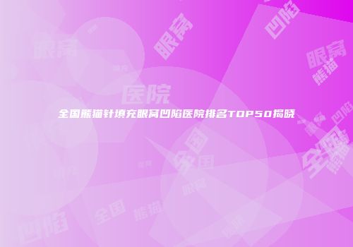 全国熊猫针填充眼窝凹陷医院排名TOP50揭晓