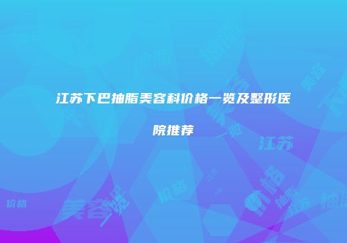 江苏下巴抽脂美容科价格一览及整形医院推荐
