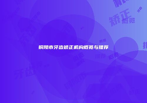 铜陵市牙齿矫正机构概览与推荐