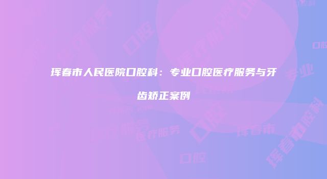 珲春市人民医院口腔科：专业口腔医疗服务与牙齿矫正案例