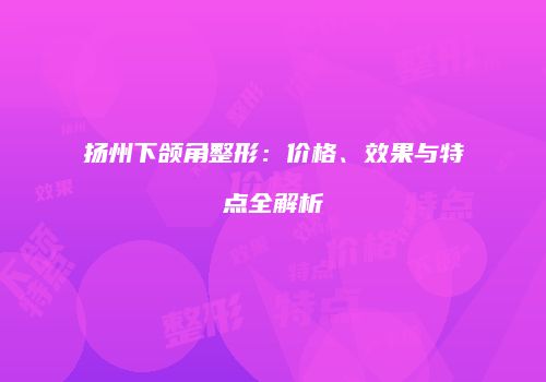 扬州下颌角整形：价格、效果与特点全解析