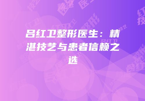 吕红卫整形医生：精湛技艺与患者信赖之选